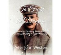 To Fight the Dragon: FROM VINEGAR HILL TO FRANCE WITH CORPORAL PHILLIP WESTON