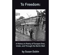 To Freedom:: a History in Poetry of the Escapes Over, Under, and Through the Berlin Wall