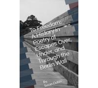 To Freedom:: a History in Poetry of the Escapes Over, Under, and Through the Berlin Wall