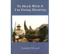 To Heck With It-I'm Going Hunting: My First Eighteen Years As An International Big-Game Hunter