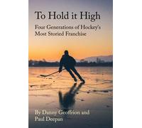 To Hold It High: Four Generations Of Hockey's Most Storied Franchise
