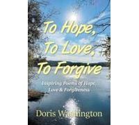 To Hope, To Love, To Forgive: Inspiring Poems Of Hope, Love & Forgiveness