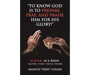 “TO KNOW GOD IS TO PREPARE, PRAY, AND PRAISE HIM FOR HIS GLORY!”: H.O.P.E. IN A BOOK Helping Other People Endure
