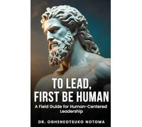 To Lead, First Be Human: A field guide for Human-Centered Leadership