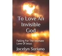 To Love An Invisible God: Falling For The Intimate Love Of Jesus