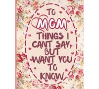 To Mom, Things I Can’t Say But Want You to Know Coloring Book: Floral Patterns & Loving Quotes - A Coloring Gift to Help Mom Relax and Feel Appreciated