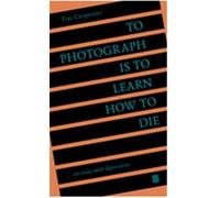 To Photograph Is to Learn How to Die: An Essay with Digressions