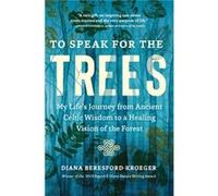 To Speak for the Trees: My Life's Journey from Ancient Celtic Wisdom to a Healing Vision of the Forest
