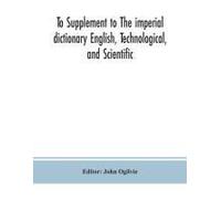 To Supplement To The Imperial Dictionary English, Technological, And Scientific