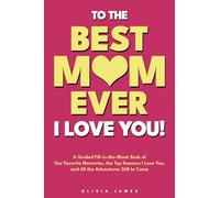 To The Best Mom Ever: I Love You! A Guided Fill-in-the-Blank Book of Our Favorite Memories, the Top Reasons I Love You, and All the Adventure Still to ... Reasons I Love You, and All the Adventure S