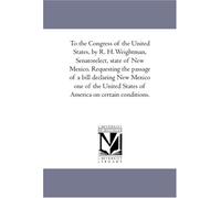 To the Congress of the United States, by R. H. Weightman, Senatorelect, state of New Mexico. Requesting the passage of a bill declaring New Mexico one ... States of America on certain conditions.