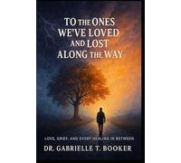 To the Ones We've Loved and Lost Along the Way: Love, Grief, and Every Healing In Between