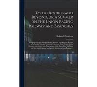 To the Rockies and Beyond or A Summer on the Union Pacific Railway and Branches Saunterings in the Popular Health Pleasure and Hunting Resorts of Nebraska Creative Media Partners LLCCreative Media Par