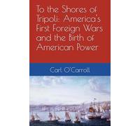 To the Shores of Tripoli: America's First Foreign Wars and the Birth of American Power