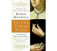 To the Tower Born, A Novel of the Lost Princes Robin Maxwell (Auteur)