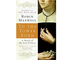 To the Tower Born, A Novel of the Lost Princes Robin Maxwell (Auteur)