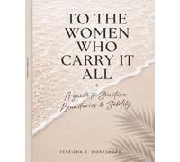 TO THE WOMEN WHO CARRY IT ALL: A Guide To Structure, Boundaries & Stability