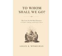 To Whom Shall We Go?: The Case for the Real Presence in Scripture, Typology, and the Early Church