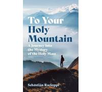 To Your Holy Mountain: A Journey Into the Mystery of the Holy Mass