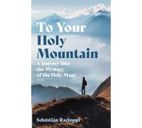 To Your Holy Mountain: A Journey into the Mystery of the Holy Mass