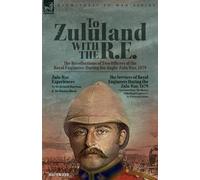 To Zululand With The R.E. - The Recollections Of Two Officers Of The Royal Engineers During The Anglo-Zulu War, 1879