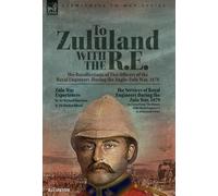 To Zululand With The R.E. - The Recollections Of Two Officers Of The Royal Engineers During The Anglo-Zulu War, 1879