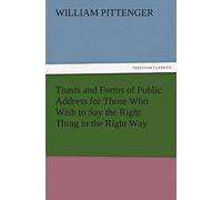 Toasts And Forms Of Public Address For Those Who Wish To Say The Right Thing In The Right Way