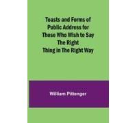 Toasts And Forms Of Public Address For Those Who Wish To Say The Right Thing In The Right Way