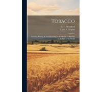 Tobacco: Growing, Curing, & Manufacturing. A Handbook for Planters in all Parts of the World