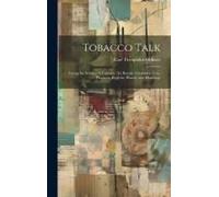 Tobacco Talk [Microform]: Giving The Science Of Tobacco: Its Botany, Chemistry, Uses, Pleasures, Hygiene, History And Ethnology