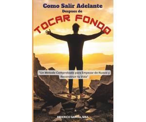 Tocar Fondo, Salir Adelante: Un Método Comprobado para Empezar de Nuevo y Reconstruir tu Vida