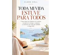 Toda mi vida estuve para todos: Cómo dejar de olvidarte de ti misma, recuperar tu tiempo y empezar a construir una vida que también te haga feliz