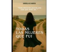 TODAS LAS MUJERES QUE FUI: Cada decisión guarda una vida que pudo ser.
