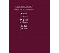 Today And Tomorrow Volume 13 Industry And The Machine: Vulcan Or The Future Of Labour Pegasus: Problems Of Transportation Aeolus, Or The Future Of The