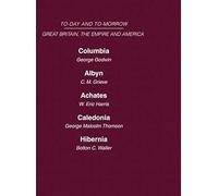 Today And Tomorrow Volume 18 Great Britain, The Empire & America: Columbia, Or The Future Of Canada Albyn Or Scotland And The Future Achates Or Canada In The Empire Caledonia Or The Future Of The Scot