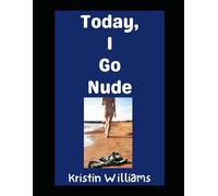 Today, I Go Nude: How To Take Your Clothes Off Today and Enjoy Yourself Fully and Without Shame