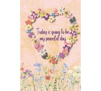 Today Is Going to Be My Peaceful Day - Daily Affirmation Journal: A Daily Practice in Peace and Presence (Flower Heart)