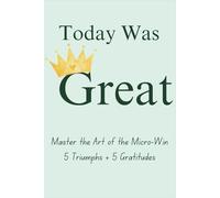 Today Was Great: Master the Art of the Micro-Win: 5 Triumphs + 5 Gratitudes