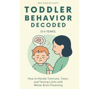 Toddler Behavior Decoded (0-6 Years): How to Handle Tantrums, Tears, and Testing Limits with Whole-Brain Parenting