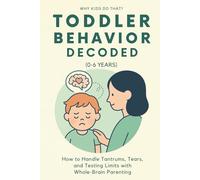 Toddler Behavior Decoded (0-6 Years): How to Handle Tantrums, Tears, and Testing Limits with Whole-Brain Parenting