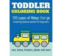 Toddler Coloring Book: 100 Pages Of Things That Go: Cars, Trains, Tractors, Trucks Coloring Book For Kids 2-4