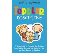 Toddler Discipline: A Simple Guide to Parenting Your Children Using Positive Discipline the Montessori Way and Sleep Training for Toddlers