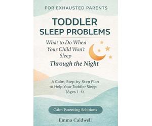 Toddler Sleep Problems: What to Do When Your Child Won’t Sleep Through the Night: A Calm, Step-by-Step Plan to Help Your Toddler Sleep Better For Exhausted Parents (Ages 1-4)