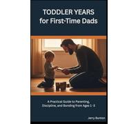 Toddler Years for First-Time Dads: A Practical Guide to Parenting, Discipline, and Bonding from Ages 1-3