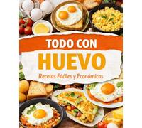 Todo con Huevo, Recetas fáciles y económicas, explicadas paso a paso para principiantes y personas ocupadas.: Que cocinar cuando no tienes ni tiempo ni experiencia.
