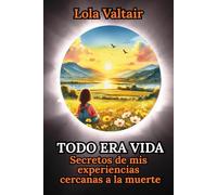 Todo era vida: Secretos de mis experiencias cercanas a la muerte