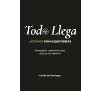 Todo Llega... cuidado con lo que deseas: Estrategias, experiencias y objetivos para alcanzar tus objetivos