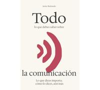 Todo lo que debes saber sobre la comunicación: Lo que dices importa; cómo lo dices, aún más