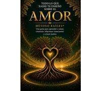 Todo lo que nadie te enseño sobre el amor: Método raíces . Una guía para aprender a amar, construir relaciones conscientes y no perderte en el intento