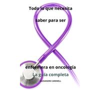 Todo Lo Que Necesita Saber Para Ser Enfermera En Oncología - La Guía Completa: 15 (Todos Los Cuidados De Enfermería Con Alexandre Carewell)